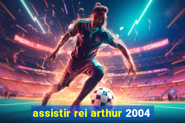 assistir rei arthur 2004